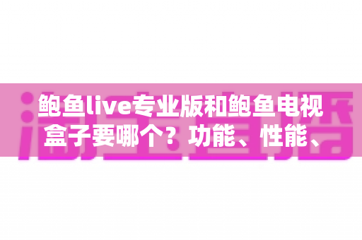 鲍鱼live专业版和鲍鱼电视盒子要哪个?功能、性能、价格全方位深度对比与选购指南 鲍鱼live专业版和鲍鱼电视盒子要哪个?功能、性能、价格全方位深度对比与选购指南