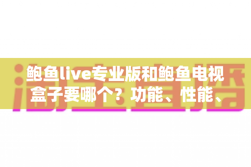 鲍鱼live专业版和鲍鱼电视盒子要哪个?功能、性能、价格全方位深度对比与选购指南 鲍鱼live专业版和鲍鱼电视盒子要哪个?功能、性能、价格全方位深度对比与选购指南