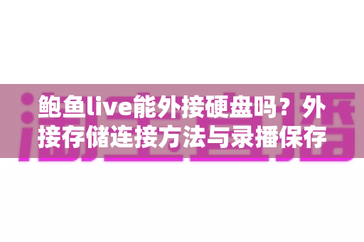 鲍鱼live能外接硬盘吗?外接存储连接方法与录播保存全攻略 鲍鱼live能外接硬盘吗?外接存储连接方法与录播保存全攻略
