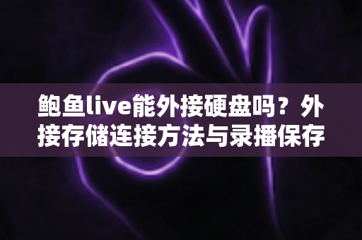鲍鱼live能外接硬盘吗?外接存储连接方法与录播保存全攻略 鲍鱼live能外接硬盘吗?外接存储连接方法与录播保存全攻略