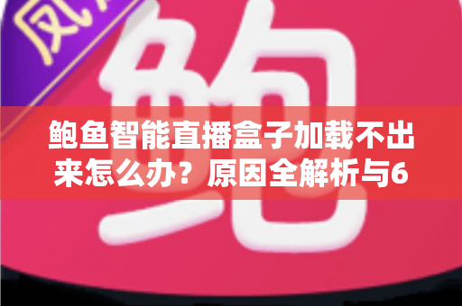 鲍鱼智能直播盒子加载不出来怎么办?原因全解析与6步高效修复指南 鲍鱼智能直播盒子加载不出来怎么办?原因全解析与6步高效修复指南
