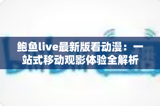 鲍鱼live最新版看动漫:一站式移动观影体验全解析 鲍鱼live最新版看动漫:一站式移动观影体验全解析