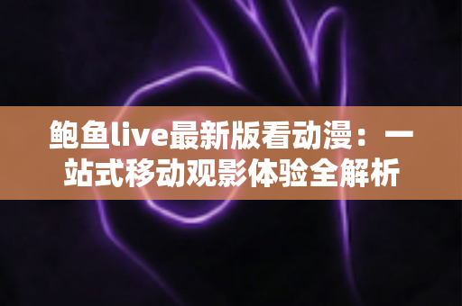 鲍鱼live最新版看动漫:一站式移动观影体验全解析 鲍鱼live最新版看动漫:一站式移动观影体验全解析