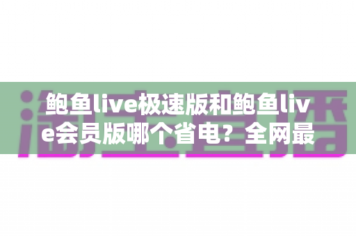 鲍鱼live极速版和鲍鱼live会员版哪个省电？全网最全省电对比与选购指南