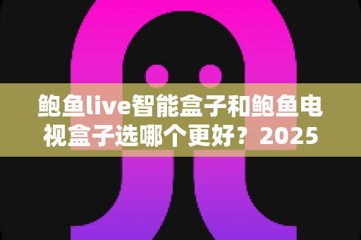 鲍鱼live智能盒子和鲍鱼电视盒子选哪个更好？2025年最新选购指南与深度对比分析