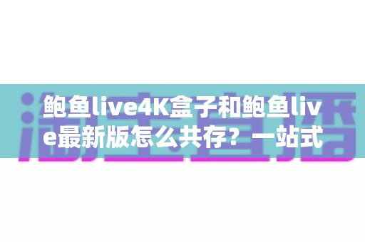 鲍鱼live4K盒子和鲍鱼live最新版怎么共存?一站式安装配置与使用全指南 鲍鱼live4K盒子和鲍鱼live最新版怎么共存?一站式安装配置与使用全指南