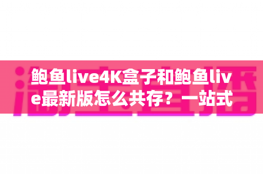 鲍鱼live4K盒子和鲍鱼live最新版怎么共存?一站式安装配置与使用全指南 鲍鱼live4K盒子和鲍鱼live最新版怎么共存?一站式安装配置与使用全指南