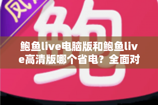 鲍鱼live电脑版和鲍鱼live高清版哪个省电?全面对比分析与实用省电指南 鲍鱼live电脑版和鲍鱼live高清版哪个省电?全面对比分析与实用省电指南