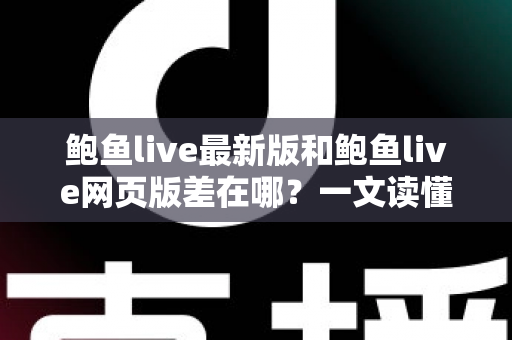 鲍鱼live最新版和鲍鱼live网页版差在哪?一文读懂两种使用方式的核心区别与选择建议 鲍鱼live最新版和鲍鱼live网页版差在哪?一文读懂两种使用方式的核心区别与选择建议