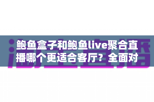 鲍鱼盒子和鲍鱼live聚合直播哪个更适合客厅?全面对比解析,帮你选出最省心的家庭观影方案 鲍鱼盒子和鲍鱼live聚合直播哪个更适合客厅?全面对比解析,帮你选出最省心的家庭观影方案