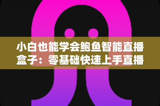 小白也能学会鲍鱼智能直播盒子：零基础快速上手直播带货的实用指南