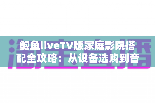 鲍鱼liveTV版家庭影院搭配全攻略:从设备选购到音画调试的沉浸式观影指南 鲍鱼liveTV版家庭影院搭配全攻略:从设备选购到音画调试的沉浸式观影指南