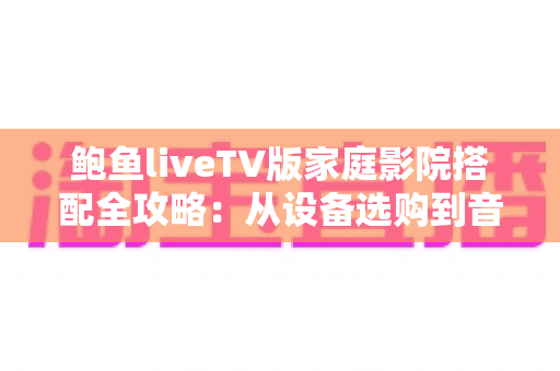 鲍鱼liveTV版家庭影院搭配全攻略:从设备选购到音画调试的沉浸式观影指南 鲍鱼liveTV版家庭影院搭配全攻略:从设备选购到音画调试的沉浸式观影指南