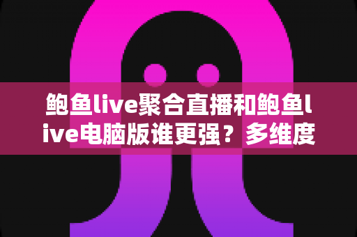 鲍鱼live聚合直播和鲍鱼live电脑版谁更强?多维度深度对比帮你选对观看方式 鲍鱼live聚合直播和鲍鱼live电脑版谁更强?多维度深度对比帮你选对观看方式