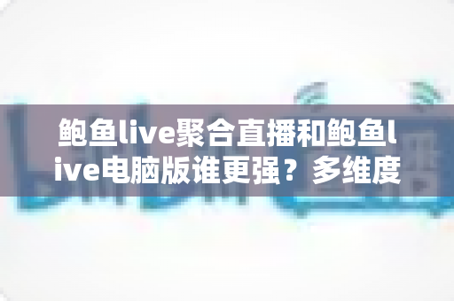 鲍鱼live聚合直播和鲍鱼live电脑版谁更强?多维度深度对比帮你选对观看方式 鲍鱼live聚合直播和鲍鱼live电脑版谁更强?多维度深度对比帮你选对观看方式