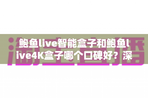 鲍鱼live智能盒子和鲍鱼live4K盒子哪个口碑好?深度对比帮你选对不踩坑 鲍鱼live智能盒子和鲍鱼live4K盒子哪个口碑好?深度对比帮你选对不踩坑