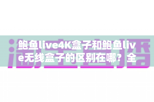 鲍鱼live4K盒子和鲍鱼live无线盒子的区别在哪?全方位对比解析,帮你一次选对电视盒子 鲍鱼live4K盒子和鲍鱼live无线盒子的区别在哪?全方位对比解析,帮你一次选对电视盒子