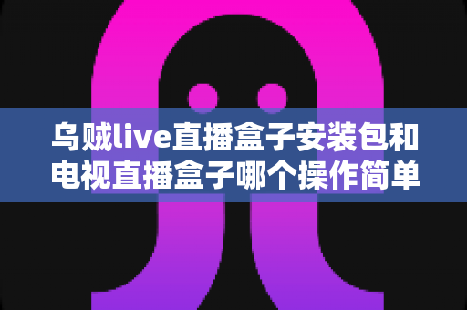 乌贼live直播盒子安装包和电视直播盒子哪个操作简单?新手小白也能秒懂的安装使用全攻略 乌贼live直播盒子安装包和电视直播盒子哪个操作简单?新手小白也能秒懂的安装使用全攻略