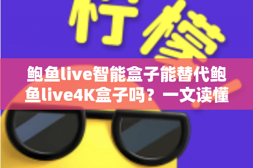 鲍鱼live智能盒子能替代鲍鱼live4K盒子吗？一文读懂两款盒子的真实差距与选购指南