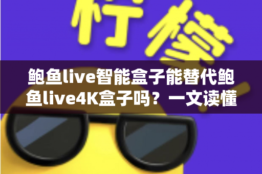 鲍鱼live智能盒子能替代鲍鱼live4K盒子吗？一文读懂两款盒子的真实差距与选购指南