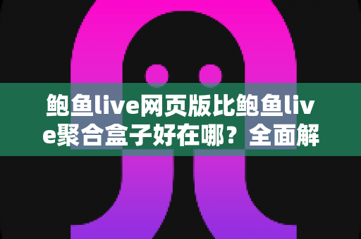 鲍鱼live网页版比鲍鱼live聚合盒子好在哪？全面解析网页版五大核心优势