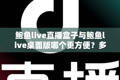 鲍鱼live直播盒子与鲍鱼live桌面版哪个更方便？多维度深度对比帮你选对工具