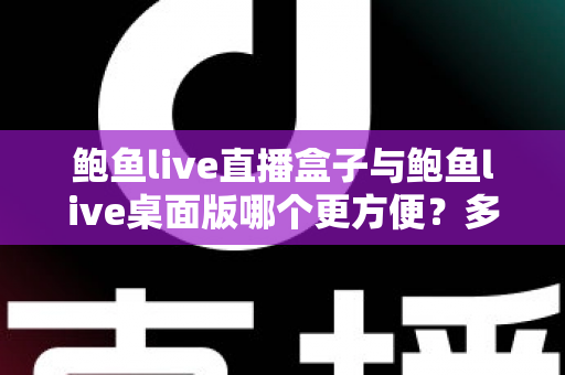 鲍鱼live直播盒子与鲍鱼live桌面版哪个更方便？多维度深度对比帮你选对工具