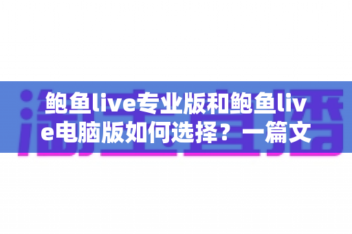 鲍鱼live专业版和鲍鱼live电脑版如何选择？一篇文章讲清两大版本的区别与选购思路