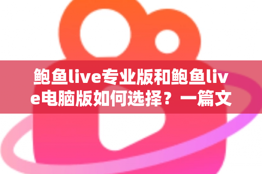 鲍鱼live专业版和鲍鱼live电脑版如何选择？一篇文章讲清两大版本的区别与选购思路