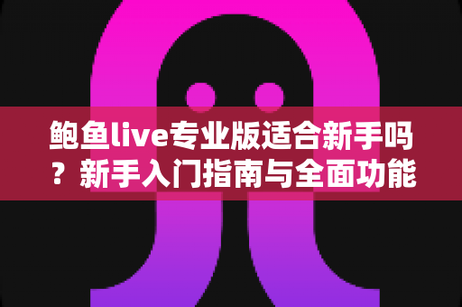 鲍鱼live专业版适合新手吗?新手入门指南与全面功能解析 鲍鱼live专业版适合新手吗?新手入门指南与全面功能解析