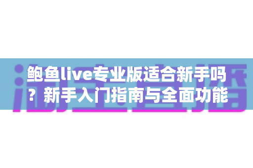 鲍鱼live专业版适合新手吗?新手入门指南与全面功能解析 鲍鱼live专业版适合新手吗?新手入门指南与全面功能解析