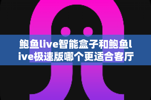 鲍鱼live智能盒子和鲍鱼live极速版哪个更适合客厅?客厅大屏观影版本选择完全指南 鲍鱼live智能盒子和鲍鱼live极速版哪个更适合客厅?客厅大屏观影版本选择完全指南