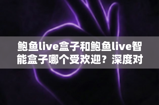 鲍鱼live盒子和鲍鱼live智能盒子哪个受欢迎?深度对比分析与选购指南 鲍鱼live盒子和鲍鱼live智能盒子哪个受欢迎?深度对比分析与选购指南