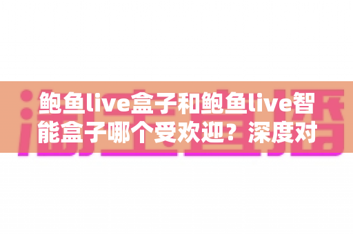 鲍鱼live盒子和鲍鱼live智能盒子哪个受欢迎?深度对比分析与选购指南 鲍鱼live盒子和鲍鱼live智能盒子哪个受欢迎?深度对比分析与选购指南