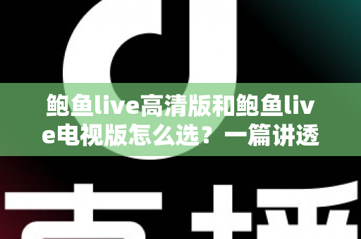 鲍鱼live高清版和鲍鱼live电视版怎么选?一篇讲透版本差异与使用场景的实用指南 鲍鱼live高清版和鲍鱼live电视版怎么选?一篇讲透版本差异与使用场景的实用指南