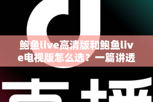 鲍鱼live高清版和鲍鱼live电视版怎么选?一篇讲透版本差异与使用场景的实用指南 鲍鱼live高清版和鲍鱼live电视版怎么选?一篇讲透版本差异与使用场景的实用指南