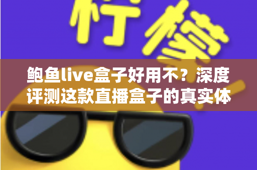 鲍鱼live盒子好用不？深度评测这款直播盒子的真实体验与优缺点全解析