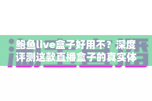 鲍鱼live盒子好用不？深度评测这款直播盒子的真实体验与优缺点全解析
