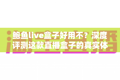 鲍鱼live盒子好用不？深度评测这款直播盒子的真实体验与优缺点全解析