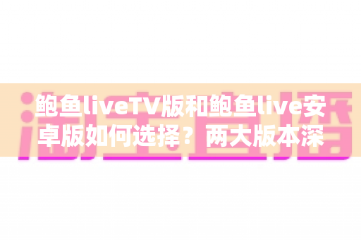 鲍鱼liveTV版和鲍鱼live安卓版如何选择？两大版本深度对比助你找到最佳观影方案