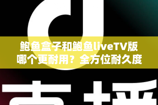 鲍鱼盒子和鲍鱼liveTV版哪个更耐用?全方位耐久度对比与选购指南 鲍鱼盒子和鲍鱼liveTV版哪个更耐用?全方位耐久度对比与选购指南