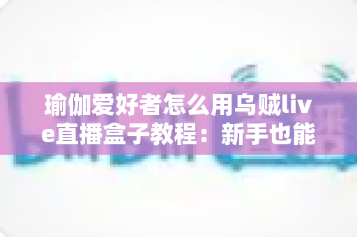 瑜伽爱好者怎么用乌贼live直播盒子教程：新手也能快速上手的瑜伽直播全攻略