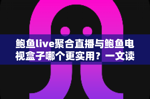 鲍鱼live聚合直播与鲍鱼电视盒子哪个更实用?一文读懂两类观影方案的优劣与选择指南 鲍鱼live聚合直播与鲍鱼电视盒子哪个更实用?一文读懂两类观影方案的优劣与选择指南