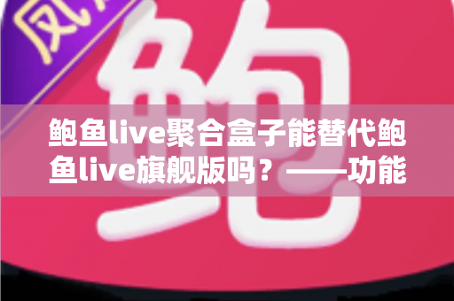 鲍鱼live聚合盒子能替代鲍鱼live旗舰版吗?——功能、体验与选购全解析 鲍鱼live聚合盒子能替代鲍鱼live旗舰版吗?——功能、体验与选购全解析