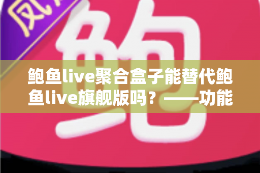 鲍鱼live聚合盒子能替代鲍鱼live旗舰版吗？——功能、体验与选购全解析