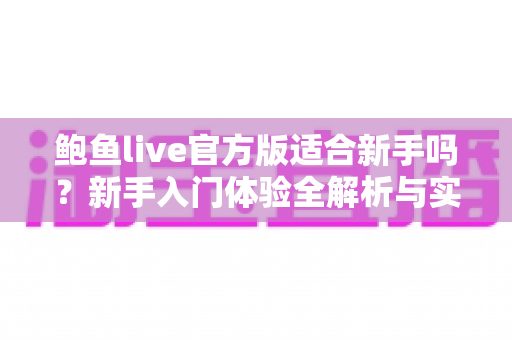 鲍鱼live官方版适合新手吗?新手入门体验全解析与实用上手指南 鲍鱼live官方版适合新手吗?新手入门体验全解析与实用上手指南