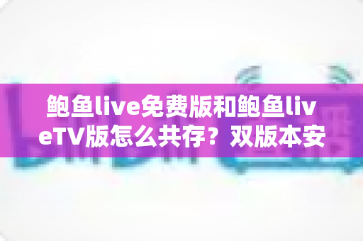 鲍鱼live免费版和鲍鱼liveTV版怎么共存？双版本安装兼容全攻略
