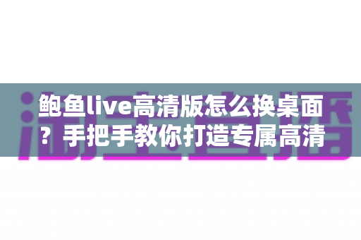 鲍鱼live高清版怎么换桌面?手把手教你打造专属高清动态桌面 鲍鱼live高清版怎么换桌面?手把手教你打造专属高清动态桌面