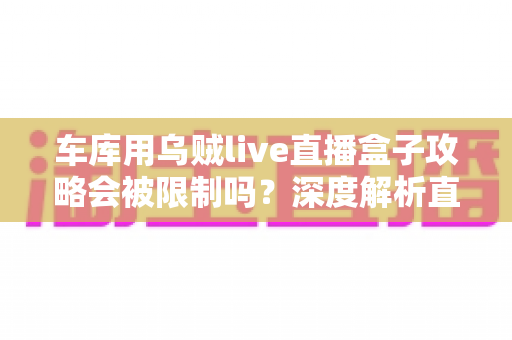 车库用乌贼live直播盒子攻略会被限制吗？深度解析直播限制规则与合规开播全指南