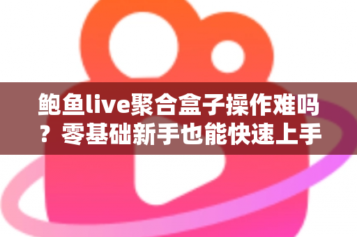 鲍鱼live聚合盒子操作难吗?零基础新手也能快速上手的全方位实操指南 鲍鱼live聚合盒子操作难吗?零基础新手也能快速上手的全方位实操指南
